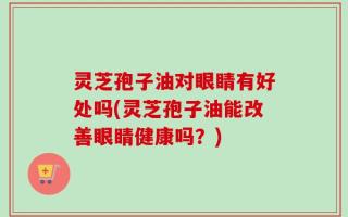 灵芝孢子油对眼睛有好处吗(灵芝孢子油能改善眼睛健康吗？)