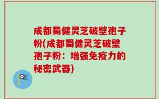 成都蜀健灵芝破壁孢子粉(成都蜀健灵芝破壁孢子粉：增强免疫力的秘密武器)