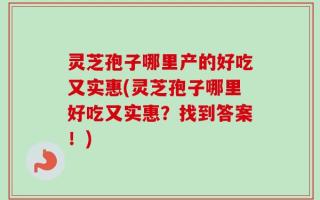 灵芝孢子哪里产的好吃又实惠(灵芝孢子哪里好吃又实惠？找到答案！)