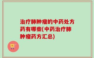 治疗肺肿瘤的中药处方药有哪些(中药治疗肺肿瘤药方汇总)