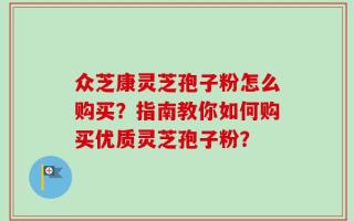 众芝康灵芝孢子粉怎么购买？指南教你如何购买优质灵芝孢子粉？