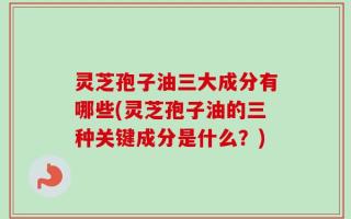 灵芝孢子油三大成分有哪些(灵芝孢子油的三种关键成分是什么？)