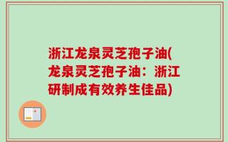 浙江龙泉灵芝孢子油(龙泉灵芝孢子油：浙江研制成有效养生佳品)