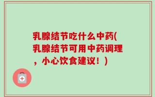 乳腺结节吃什么中药(乳腺结节可用中药调理，小心饮食建议！)
