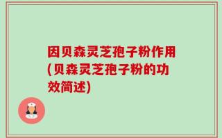 因贝森灵芝孢子粉作用(贝森灵芝孢子粉的功效简述)