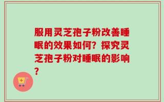 服用灵芝孢子粉改善睡眠的效果如何？探究灵芝孢子粉对睡眠的影响？