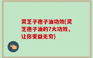 灵芝子孢子油功效(灵芝孢子油的7大功效，让你受益无穷)