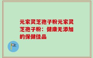 元家灵芝孢子粉元家灵芝孢子粉：健康无添加的保健佳品