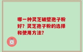 哪一种灵芝破壁孢子粉好？灵芝孢子粉的选择和使用方法？