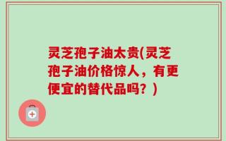 灵芝孢子油太贵(灵芝孢子油价格惊人，有更便宜的替代品吗？)