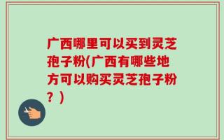广西哪里可以买到灵芝孢子粉(广西有哪些地方可以购买灵芝孢子粉？)