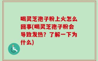 喝灵芝孢子粉上火怎么回事(喝灵芝孢子粉会导致发热？了解一下为什么)