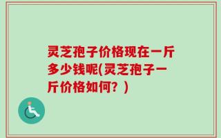 灵芝孢子价格现在一斤多少钱呢(灵芝孢子一斤价格如何？)