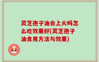 灵芝孢子油会上火吗怎么吃效果好(灵芝孢子油食用方法与效果)