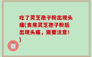 吃了灵芝孢子粉出现头痛(食用灵芝孢子粉后出现头痛，需要注意！)