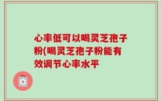 心率低可以喝灵芝孢子粉(喝灵芝孢子粉能有效调节心率水平