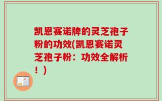 凯恩赛诺牌的灵芝孢子粉的功效(凯恩赛诺灵芝孢子粉：功效全解析！)