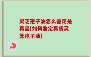 灵芝孢子油怎么鉴定是真品(如何鉴定真货灵芝孢子油)