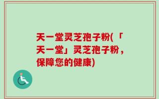 天一堂灵芝孢子粉(「天一堂」灵芝孢子粉，保障您的健康)