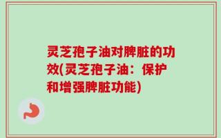 灵芝孢子油对脾脏的功效(灵芝孢子油：保护和增强脾脏功能)