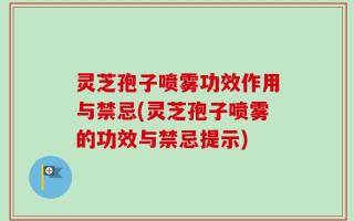 灵芝孢子喷雾功效作用与禁忌(灵芝孢子喷雾的功效与禁忌提示)