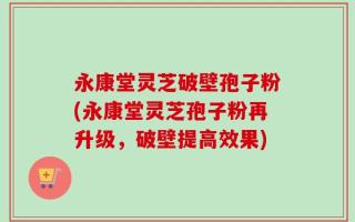 永康堂灵芝破壁孢子粉(永康堂灵芝孢子粉再升级，破壁提高效果)