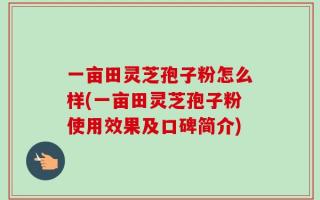 一亩田灵芝孢子粉怎么样(一亩田灵芝孢子粉使用效果及口碑简介)