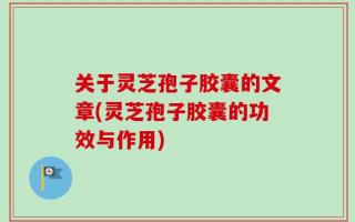 关于灵芝孢子胶囊的文章(灵芝孢子胶囊的功效与作用)