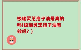 极瑞灵芝孢子油是真的吗(极瑞灵芝孢子油有效吗？)