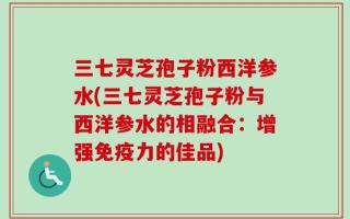 三七灵芝孢子粉西洋参水(三七灵芝孢子粉与西洋参水的相融合：增强免疫力的佳品)