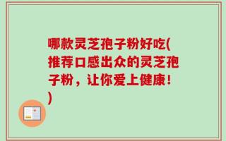哪款灵芝孢子粉好吃(推荐口感出众的灵芝孢子粉，让你爱上健康！)