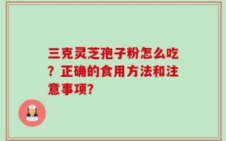 三克灵芝孢子粉怎么吃？正确的食用方法和注意事项？