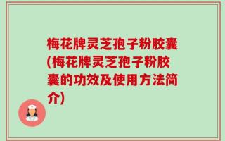梅花牌灵芝孢子粉胶囊(梅花牌灵芝孢子粉胶囊的功效及使用方法简介)