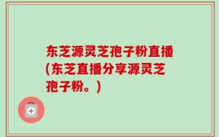 东芝源灵芝孢子粉直播(东芝直播分享源灵芝孢子粉。)