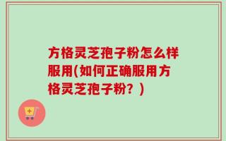 方格灵芝孢子粉怎么样服用(如何正确服用方格灵芝孢子粉？)