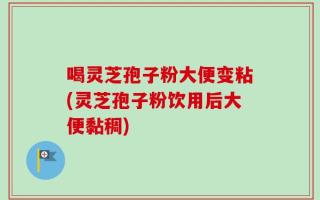 喝灵芝孢子粉大便变粘(灵芝孢子粉饮用后大便黏稠)