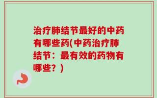 治疗肺结节最好的中药有哪些药(中药治疗肺结节：最有效的药物有哪些？)