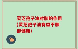 灵芝孢子油对肺的作用(灵芝孢子油有益于肺部健康)