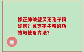 修正牌破壁灵芝孢子粉好啊？灵芝孢子粉的功效与使用方法？