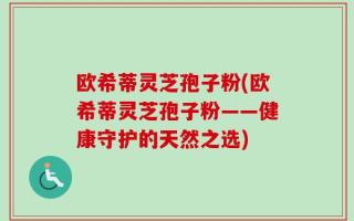 欧希蒂灵芝孢子粉(欧希蒂灵芝孢子粉——健康守护的天然之选)