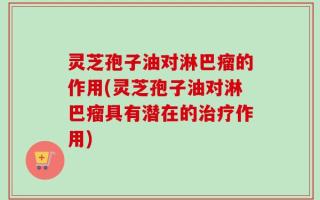 灵芝孢子油对淋巴瘤的作用(灵芝孢子油对淋巴瘤具有潜在的治疗作用)