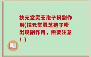 扶元堂灵芝孢子粉副作用(扶元堂灵芝孢子粉出现副作用，需要注意！)