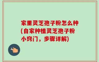 家里灵芝孢子粉怎么种(自家种植灵芝孢子粉小窍门，步骤详解)