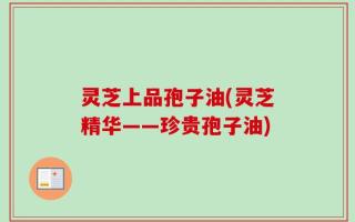 灵芝上品孢子油(灵芝精华——珍贵孢子油)