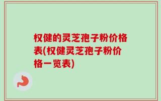 权健的灵芝孢子粉价格表(权健灵芝孢子粉价格一览表)