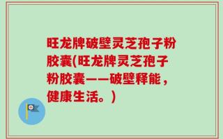 旺龙牌破壁灵芝孢子粉胶囊(旺龙牌灵芝孢子粉胶囊——破壁释能，健康生活。)