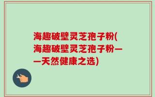 海趣破壁灵芝孢子粉(海趣破壁灵芝孢子粉——天然健康之选)