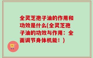 全灵芝孢子油的作用和功效是什么(全灵芝孢子油的功效与作用：全面调节身体机能！)