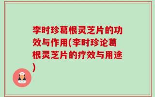 李时珍葛根灵芝片的功效与作用(李时珍论葛根灵芝片的疗效与用途)