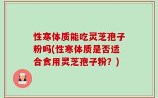 性寒体质能吃灵芝孢子粉吗(性寒体质是否适合食用灵芝孢子粉？)